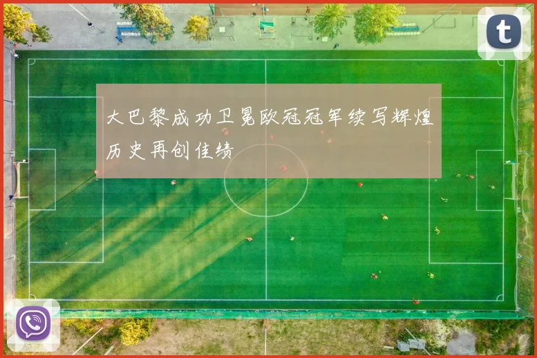 大巴黎成功卫冕欧冠冠军续写辉煌历史再创佳绩