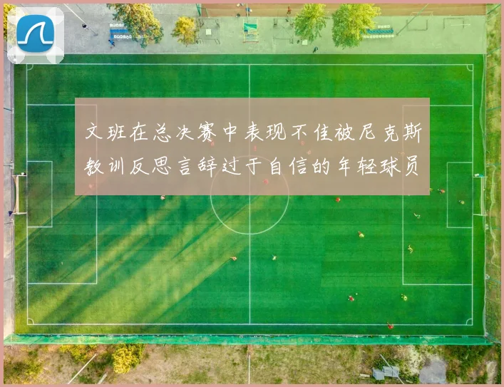 文班在总决赛中表现不佳被尼克斯教训反思言辞过于自信的年轻球员成长之路