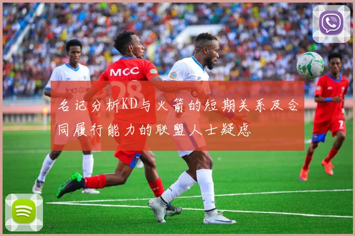 名记分析KD与火箭的短期关系及合同履行能力的联盟人士疑虑