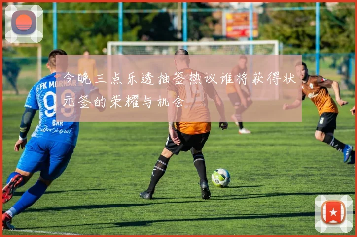今晚三点乐透抽签热议谁将获得状元签的荣耀与机会
