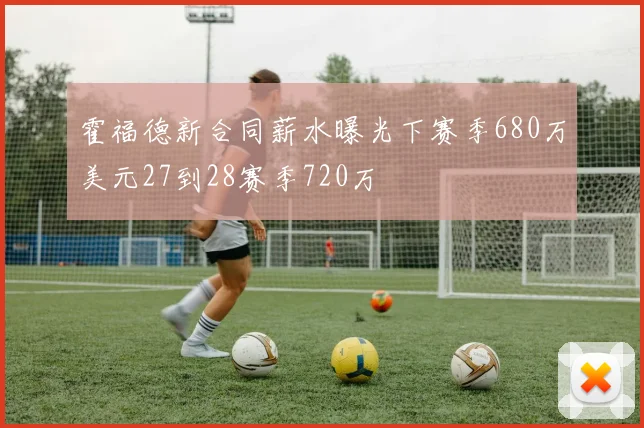 霍福德新合同薪水曝光下赛季680万美元27到28赛季720万