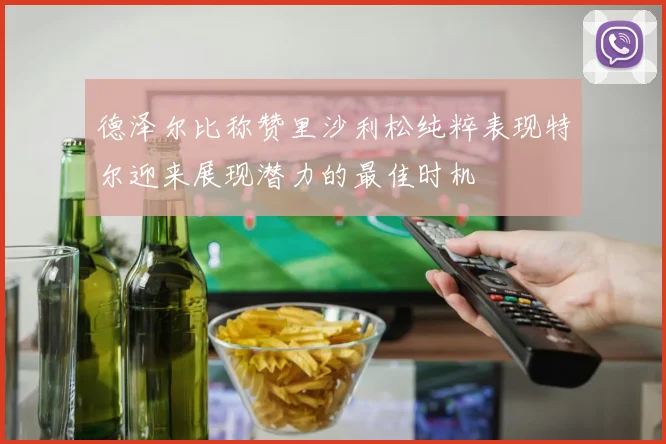 德泽尔比称赞里沙利松纯粹表现特尔迎来展现潜力的最佳时机