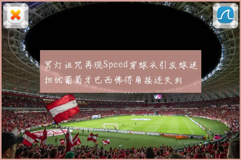 冥灯诅咒再现Speed穿球衣引发球迷担忧葡萄牙巴西佛得角接连失利