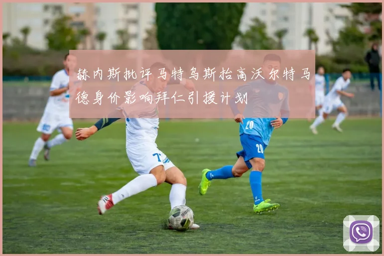 赫内斯批评马特乌斯抬高沃尔特马德身价影响拜仁引援计划