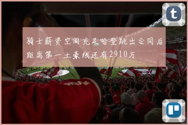 骑士薪资空间充足哈登跳出合同后距离第一土豪线还有2910万