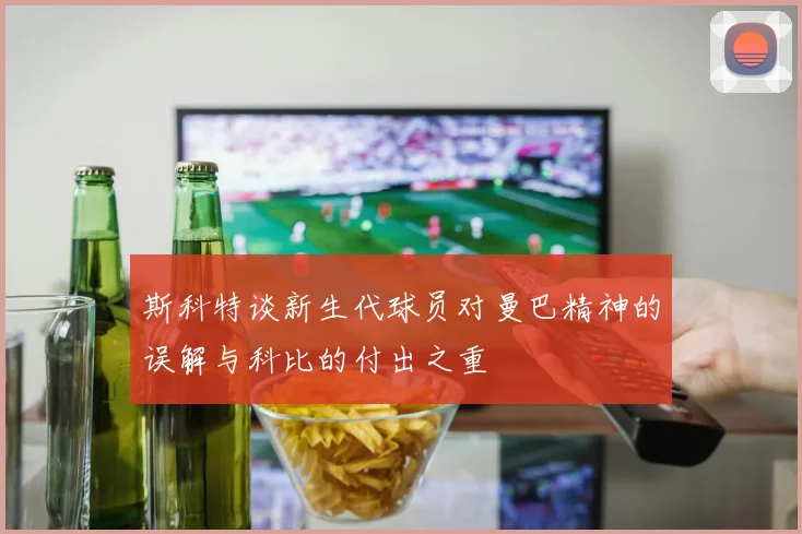 斯科特谈新生代球员对曼巴精神的误解与科比的付出之重