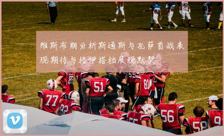 维斯布朗分析斯通斯与孔萨首战表现期待与格伊搭档展现默契