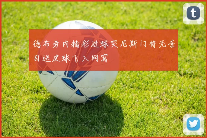 德布劳内精彩进球突尼斯门将无奈目送皮球飞入网窝