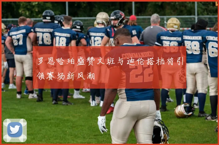 罗恩哈珀盛赞文班与迪伦搭档将引领赛场新风潮