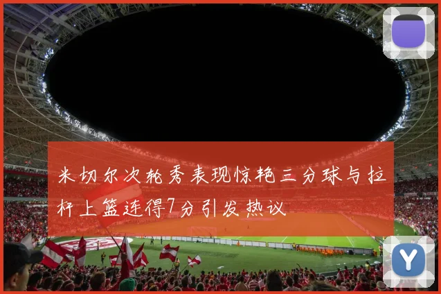 米切尔次轮秀表现惊艳三分球与拉杆上篮连得7分引发热议